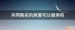 共同购买的房屋可以继承吗