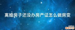 离婚房子还没办房产证怎么做房变