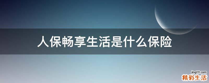 人保畅享生活是什么保险