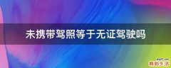 未携带驾照等于无证驾驶吗