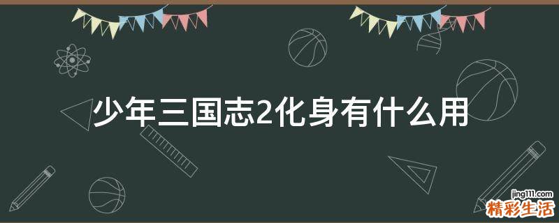 少年三国志2化身有什么用