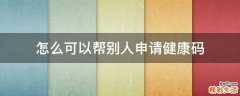 怎么可以幫別人申請健康碼