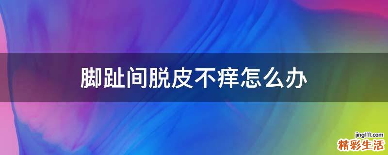腳趾間脫皮不癢怎么辦