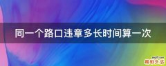 同一個(gè)路口違章多長時(shí)間算一次
