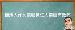繼承人作為遺囑見證人遺囑有效嗎