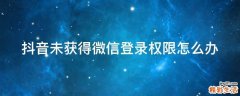 抖音未獲得微信登錄權(quán)限怎么辦