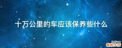 十万公里的车应该保养些什么