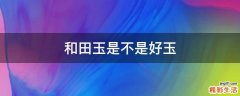 和田玉是不是好玉