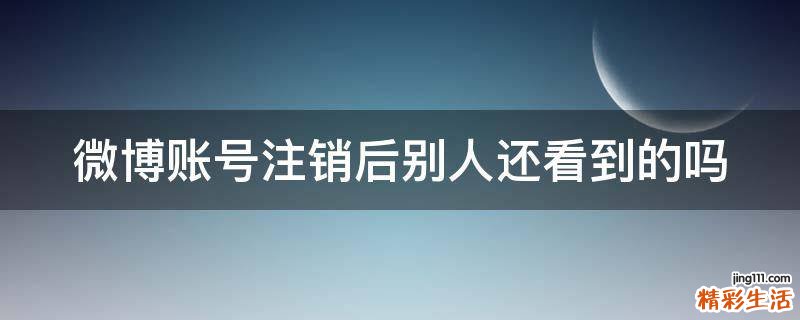 微博账号注销后别人还看到的吗