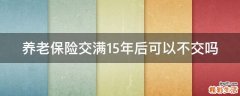 養(yǎng)老保險交滿15年后可以不交嗎