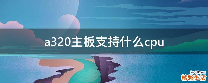 a320主板支持什么cpu