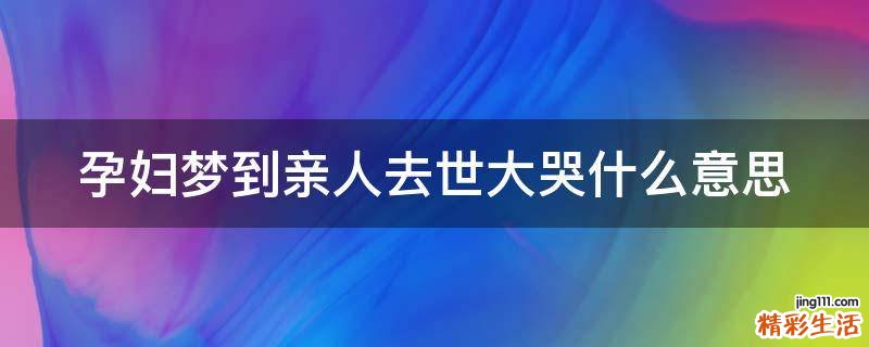 孕妇梦到亲人去世大哭什么意思