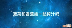 菠菜和香蕉能一起榨汁吗