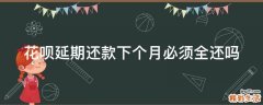 花呗延期还款下个月必须全还吗