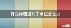 行政拘留通知了单位怎么办