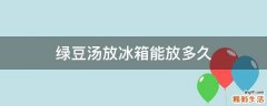 绿豆汤放冰箱能放多久