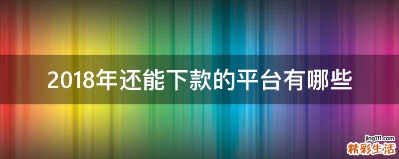 2018年还能下款的平台有哪些