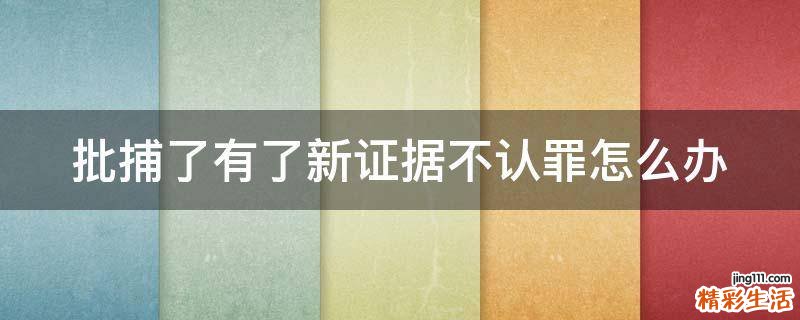 批捕了有了新证据不认罪怎么办