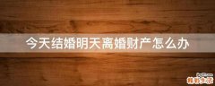 今天结婚明天离婚财产怎么办