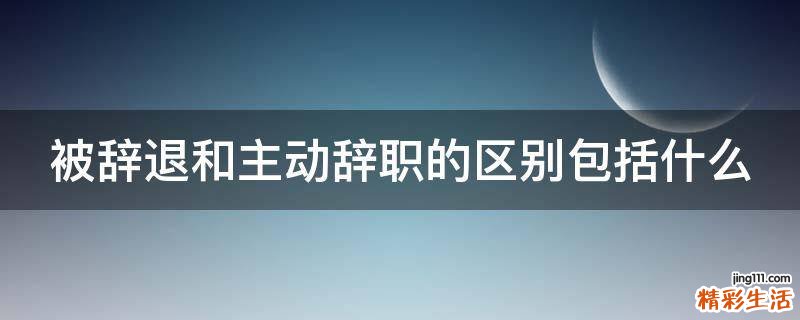 被辞退和主动辞职的区别包括什么