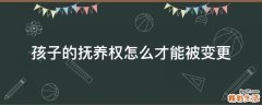 孩子的抚养权怎么才能被变更