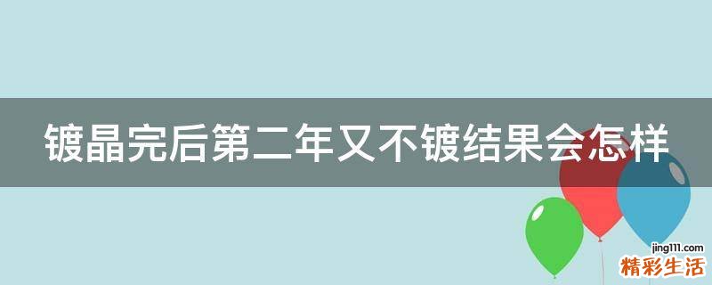鍍晶完后第二年又不鍍結(jié)果會(huì)怎樣