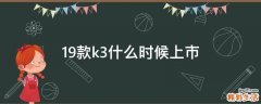 19款k3什么时候上市