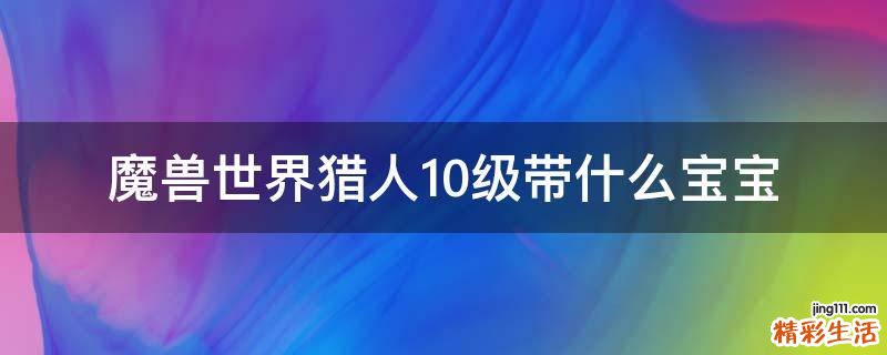 魔兽世界猎人10级带什么宝宝