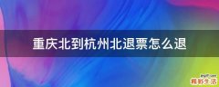 重庆北到杭州北退票怎么退