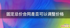 固定总价合同是否可以调整价格