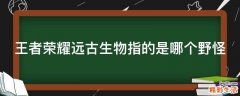 王者荣耀远古生物指的是哪个野怪