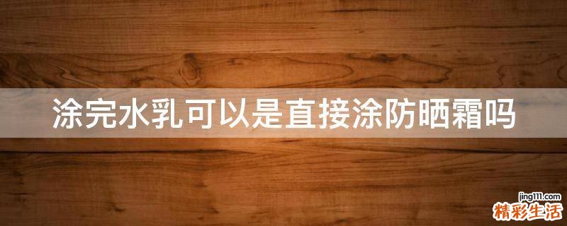 涂完水乳可以是直接涂防曬霜嗎