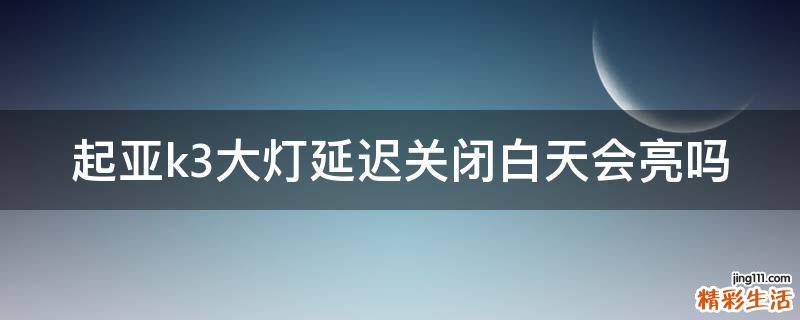 起亚k3大灯延迟关闭白天会亮吗