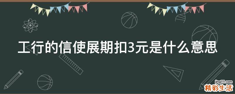 工行的信使展期扣3元是什么意思