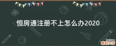 恒房通注冊不上怎么辦2020