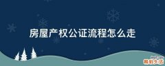 房屋产权公证流程怎么走