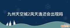 九州天空城2风天逸还会出现吗