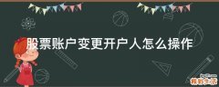 股票账户变更开户人怎么操作