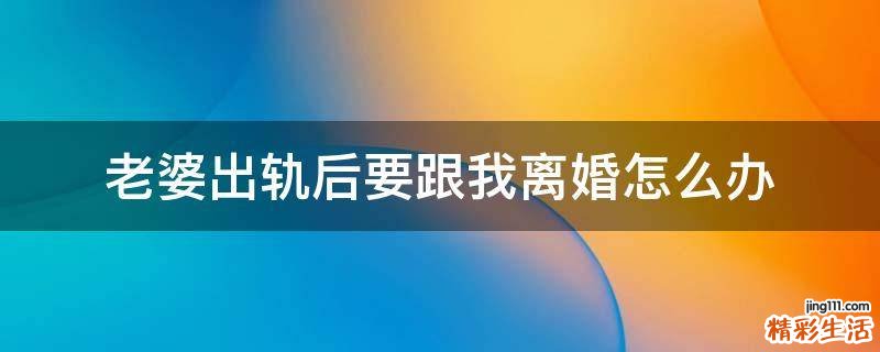老婆出轨后要跟我离婚怎么办