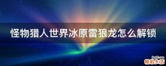 怪物猎人世界冰原雷狼龙怎么解锁