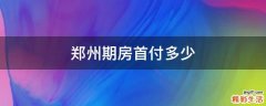 郑州期房首付多少