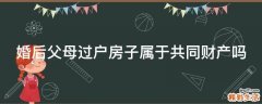 婚后父母过户房子属于共同财产吗
