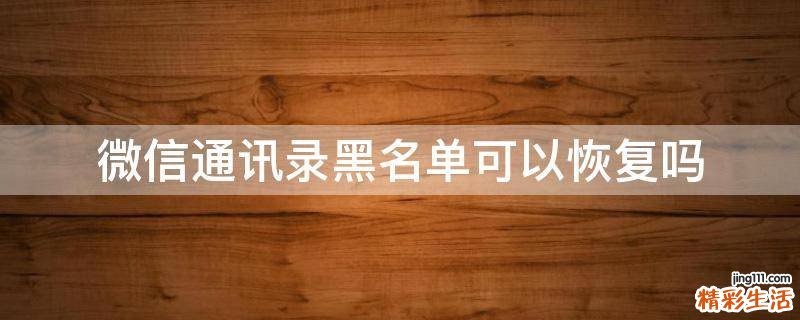 微信通讯录黑名单可以恢复吗