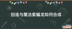创造与魔法紫蝠龙如何合成