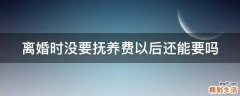 离婚时没要抚养费以后还能要吗