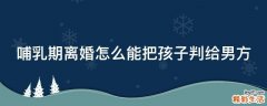 哺乳期离婚怎么能把孩子判给男方