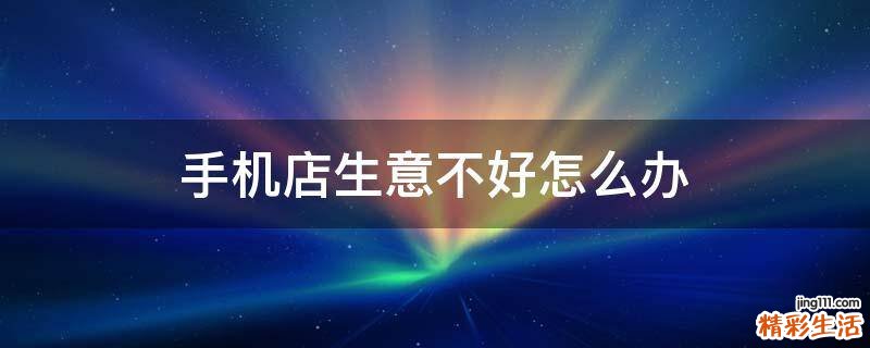 手机店生意不好怎么办