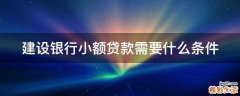 建设银行小额贷款需要什么条件