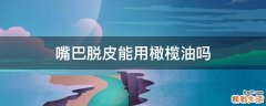 嘴巴脱皮能用橄榄油吗