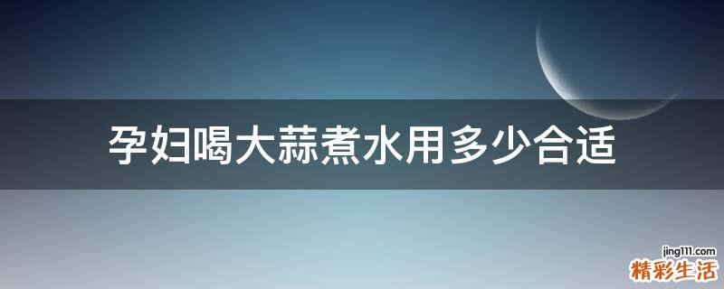 孕妇喝大蒜煮水用多少合适